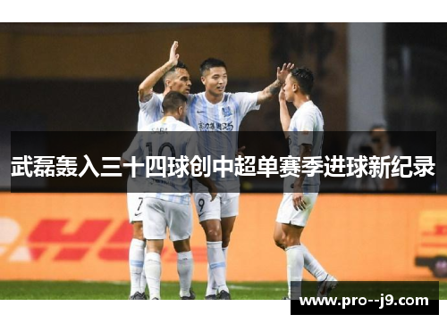 武磊轰入三十四球创中超单赛季进球新纪录