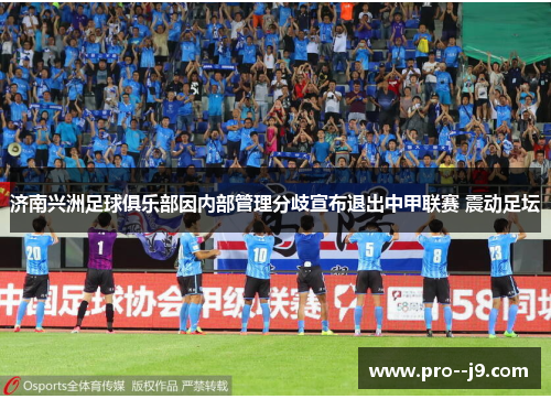 济南兴洲足球俱乐部因内部管理分歧宣布退出中甲联赛 震动足坛