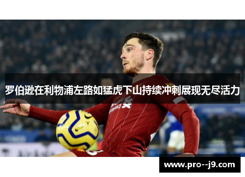 罗伯逊在利物浦左路如猛虎下山持续冲刺展现无尽活力 罗伯逊在利物浦左路如猛虎下山持续冲刺展现无尽活力