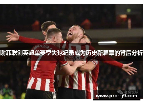 谢菲联创英超单赛季失球纪录成为历史新篇章的背后分析 谢菲联创英超单赛季失球纪录成为历史新篇章的背后分析