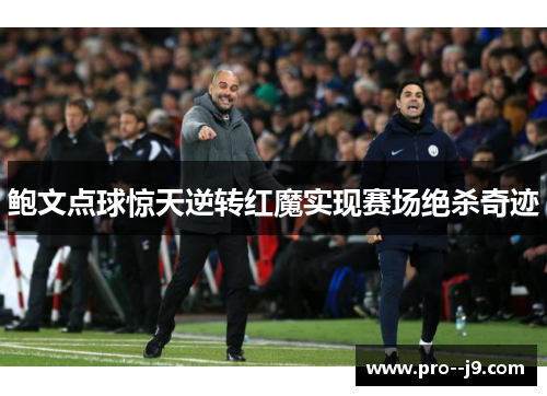 鲍文点球惊天逆转红魔实现赛场绝杀奇迹 鲍文点球惊天逆转红魔实现赛场绝杀奇迹